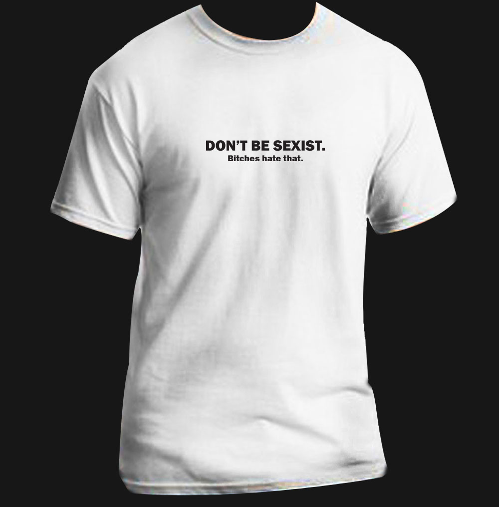 Don't be sexist. Bitches hate that - Funny T Shirt Black White Gift ...